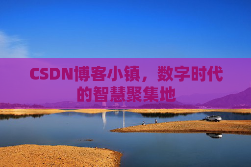 CSDN博客小镇，数字时代的智慧聚集地